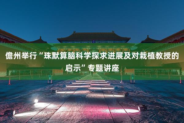 儋州举行“珠默算脑科学探求进展及对栽植教授的启示”专题讲座