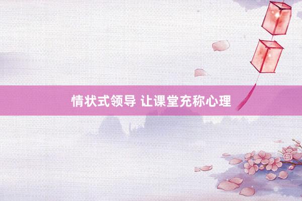 情状式领导 让课堂充称心理