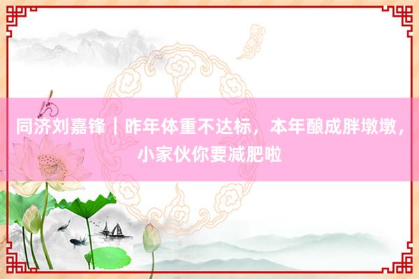 同济刘嘉锋｜昨年体重不达标，本年酿成胖墩墩，小家伙你要减肥啦