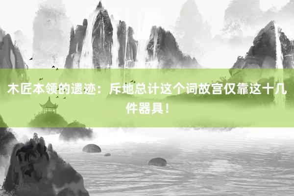 木匠本领的遗迹：斥地总计这个词故宫仅靠这十几件器具！