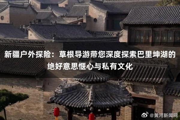 新疆户外探险：草根导游带您深度探索巴里坤湖的绝好意思惬心与私有文化