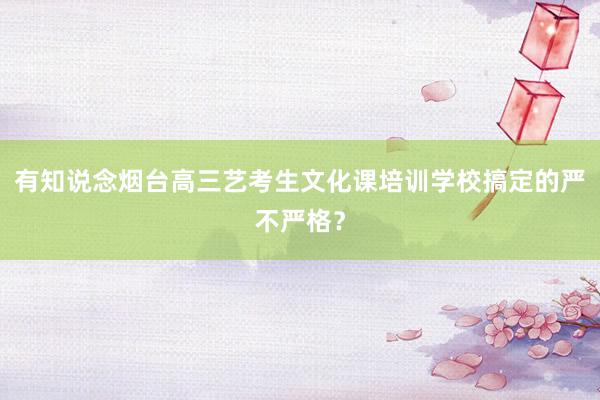 有知说念烟台高三艺考生文化课培训学校搞定的严不严格？