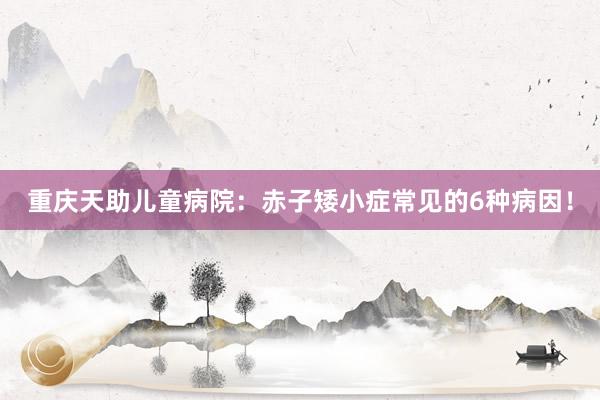 重庆天助儿童病院：赤子矮小症常见的6种病因！