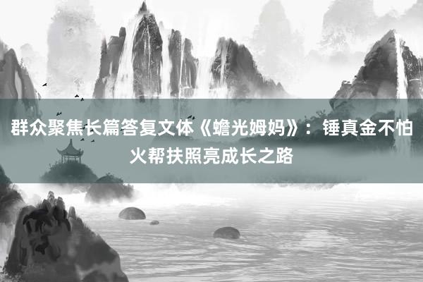 群众聚焦长篇答复文体《蟾光姆妈》：锤真金不怕火帮扶照亮成长之路