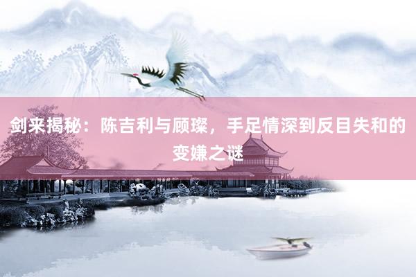 剑来揭秘：陈吉利与顾璨，手足情深到反目失和的变嫌之谜