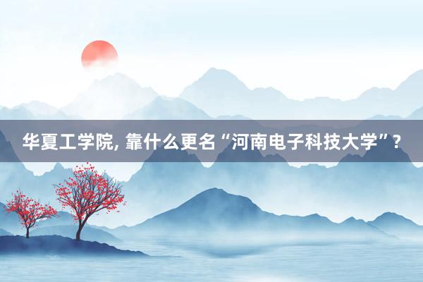华夏工学院, 靠什么更名“河南电子科技大学”?