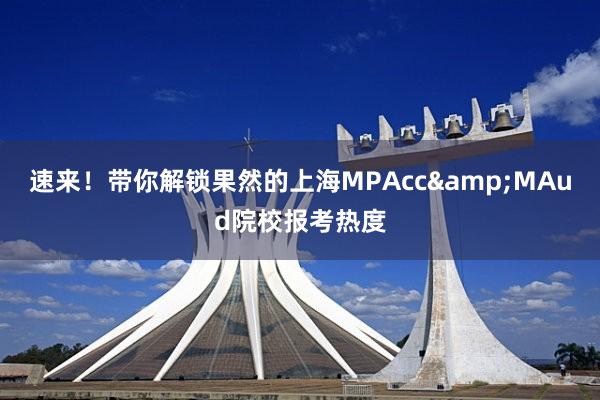 速来！带你解锁果然的上海MPAcc&MAud院校报考热度
