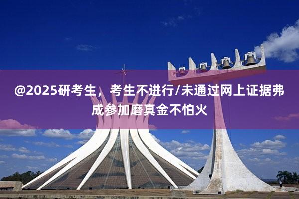 @2025研考生，考生不进行/未通过网上证据弗成参加磨真金不怕火