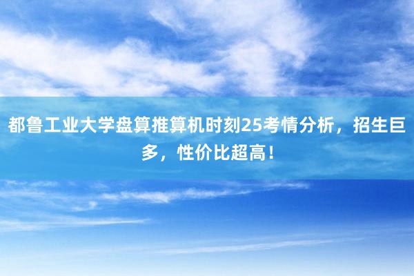 都鲁工业大学盘算推算机时刻25考情分析，招生巨多，性价比超高！