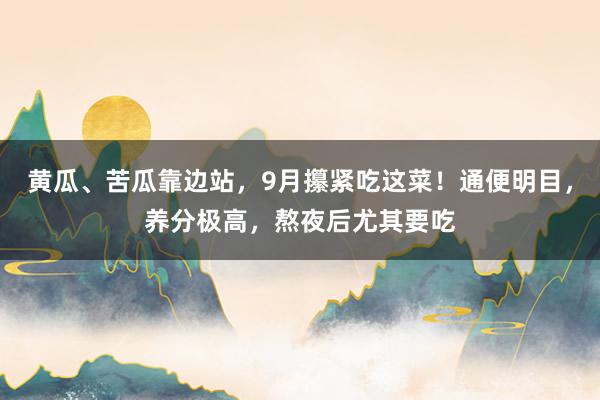 黄瓜、苦瓜靠边站，9月攥紧吃这菜！通便明目，养分极高，熬夜后尤其要吃