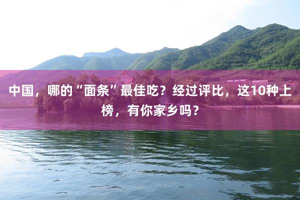 中国，哪的“面条”最佳吃？经过评比，这10种上榜，有你家乡吗？