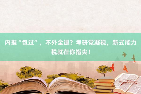 内推“包过”，不外全退？考研党凝视，新式能力税就在你指尖！
