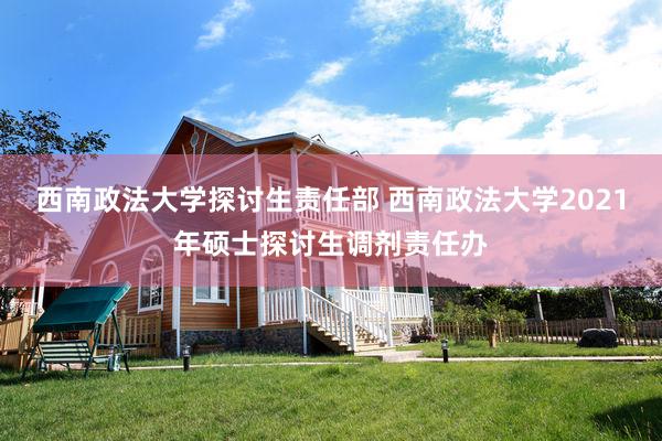 西南政法大学探讨生责任部 西南政法大学2021年硕士探讨生调剂责任办