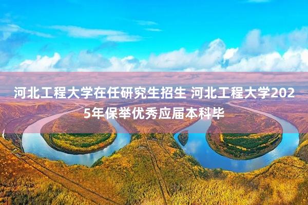 河北工程大学在任研究生招生 河北工程大学2025年保举优秀应届本科毕