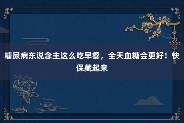 糖尿病东说念主这么吃早餐，全天血糖会更好！快保藏起来