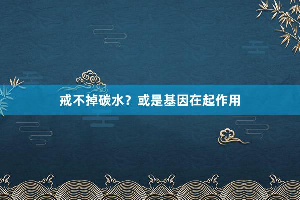 戒不掉碳水？或是基因在起作用