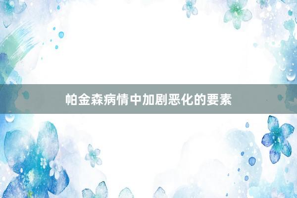 帕金森病情中加剧恶化的要素