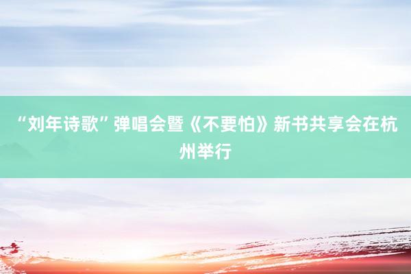 “刘年诗歌”弹唱会暨《不要怕》新书共享会在杭州举行