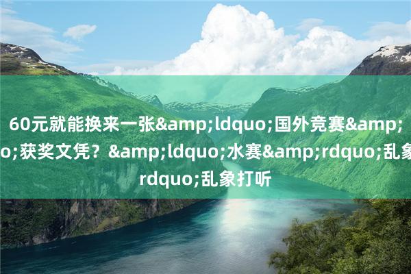 60元就能换来一张&ldquo;国外竞赛&rdquo;获奖文凭？&ldquo;水赛&rdquo;乱象打听