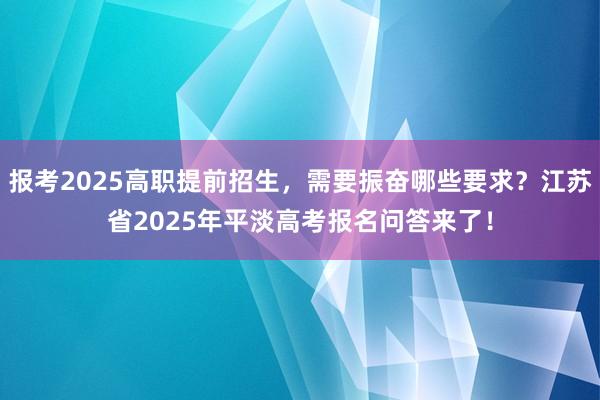 报考2025高职提前招生，需要振奋哪些要求？江苏省2025年平淡高考报名问答来了！