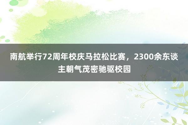南航举行72周年校庆马拉松比赛，2300余东谈主朝气茂密驰驱校园