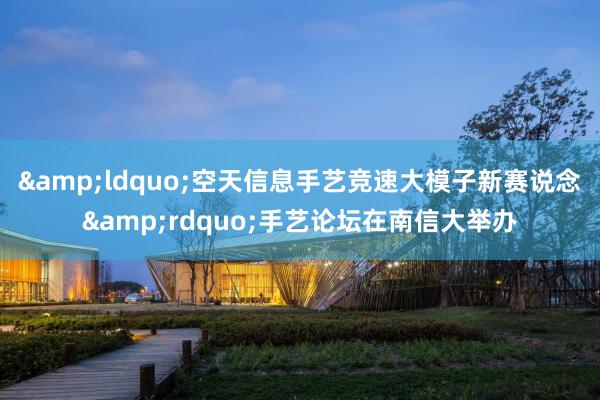 &ldquo;空天信息手艺竞速大模子新赛说念&rdquo;手艺论坛在南信大举办