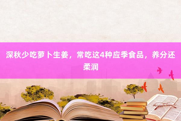 深秋少吃萝卜生姜，常吃这4种应季食品，养分还柔润
