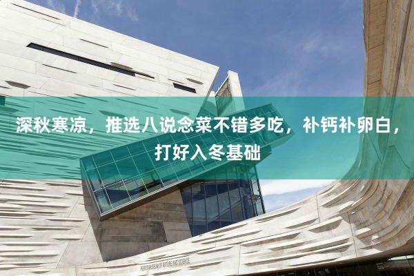 深秋寒凉，推选八说念菜不错多吃，补钙补卵白，打好入冬基础