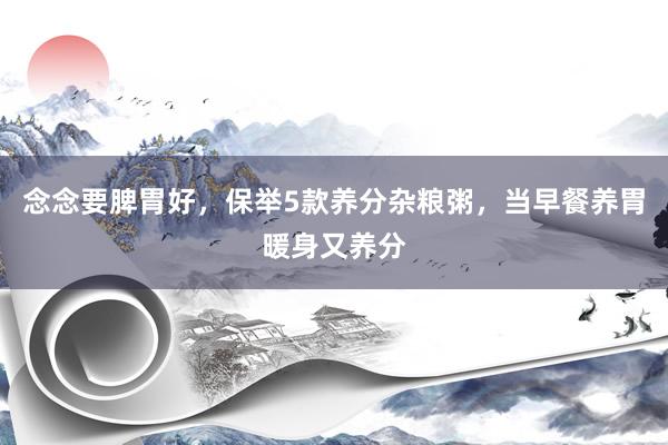 念念要脾胃好，保举5款养分杂粮粥，当早餐养胃暖身又养分