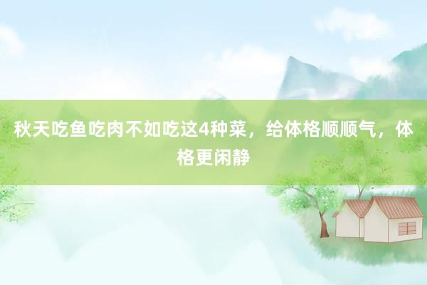 秋天吃鱼吃肉不如吃这4种菜，给体格顺顺气，体格更闲静
