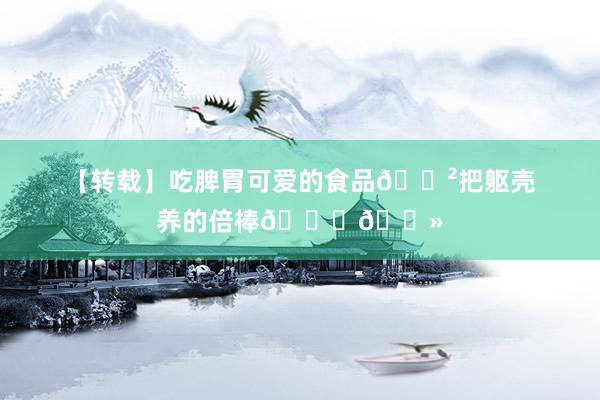 【转载】吃脾胃可爱的食品🍲把躯壳养的倍棒👍🏻