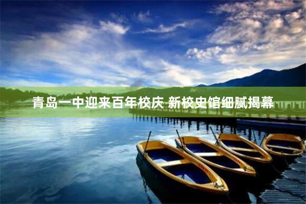 青岛一中迎来百年校庆 新校史馆细腻揭幕
