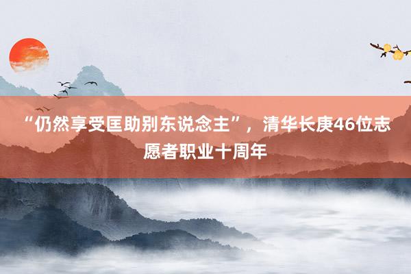 “仍然享受匡助别东说念主”，清华长庚46位志愿者职业十周年