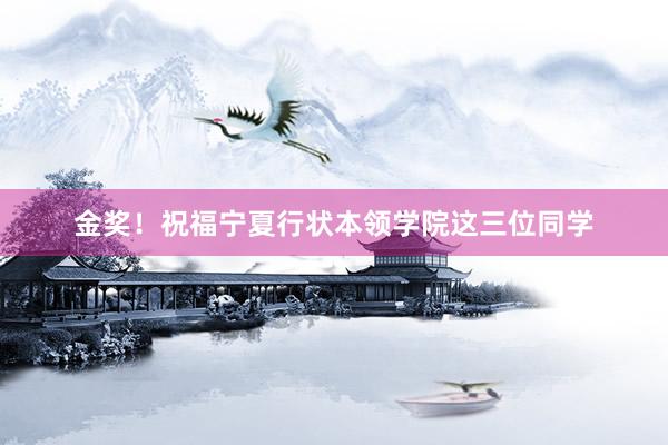 金奖！祝福宁夏行状本领学院这三位同学
