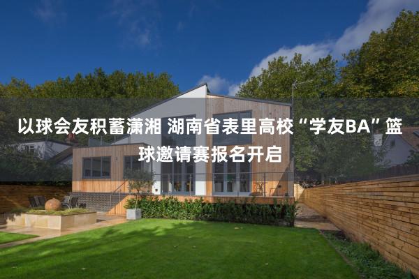 以球会友积蓄潇湘 湖南省表里高校“学友BA”篮球邀请赛报名开启