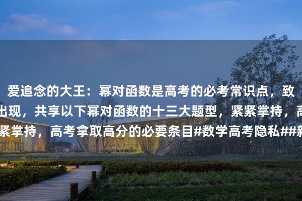 爱追念的大王：幂对函数是高考的必考常识点，致使好多时代行动压轴题出现，共享以下幂对函数的十三大题型，紧紧掌持，高考拿取高分的必要条目#数学高考隐私##新高考数学冲刺#