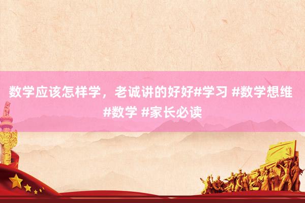 数学应该怎样学，老诚讲的好好#学习 #数学想维 #数学 #家长必读