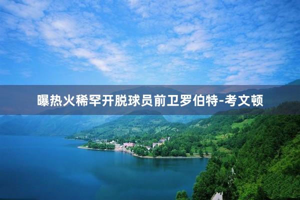 曝热火稀罕开脱球员前卫罗伯特-考文顿