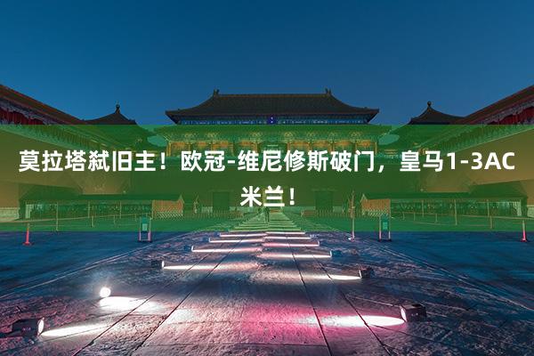 莫拉塔弑旧主！欧冠-维尼修斯破门，皇马1-3AC米兰！