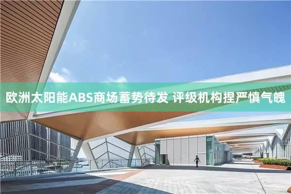 欧洲太阳能ABS商场蓄势待发 评级机构捏严慎气魄
