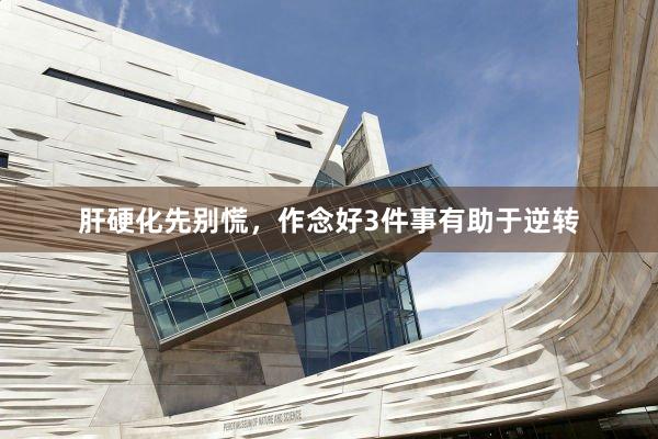 肝硬化先别慌，作念好3件事有助于逆转