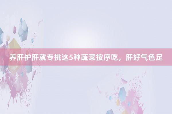 养肝护肝就专挑这5种蔬菜按序吃，肝好气色足