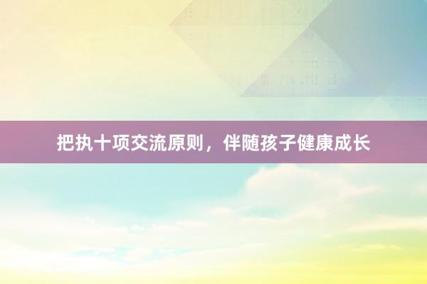 把执十项交流原则，伴随孩子健康成长