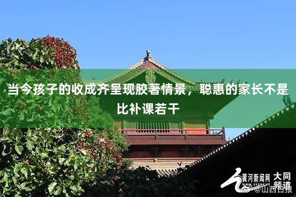 当今孩子的收成齐呈现胶著情景，聪惠的家长不是比补课若干