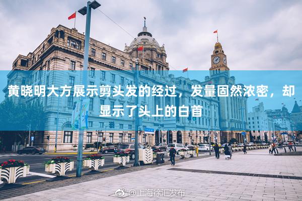 黄晓明大方展示剪头发的经过，发量固然浓密，却显示了头上的白首