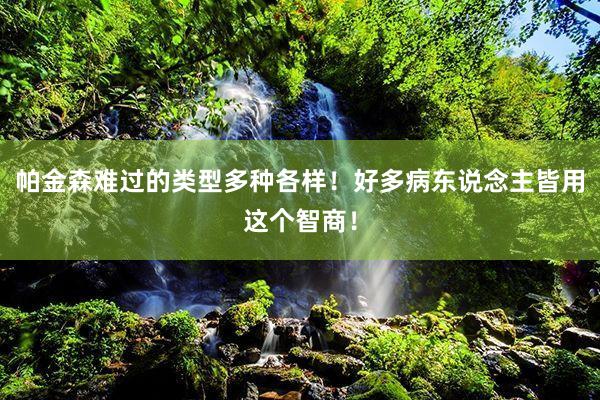 帕金森难过的类型多种各样！好多病东说念主皆用这个智商！