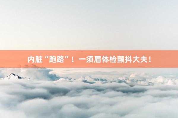内脏“跑路”！一须眉体检颤抖大夫！