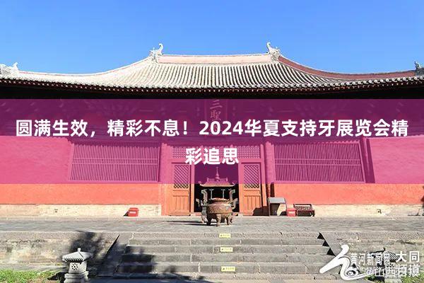 圆满生效，精彩不息！2024华夏支持牙展览会精彩追思