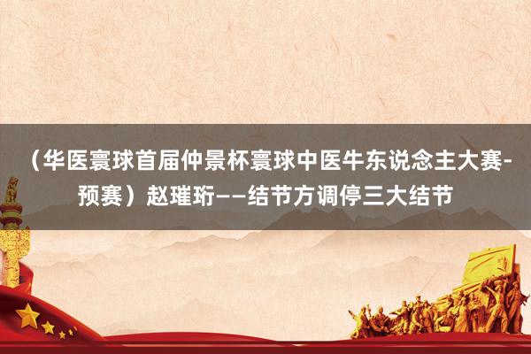 （华医寰球首届仲景杯寰球中医牛东说念主大赛-预赛）赵璀珩——结节方调停三大结节