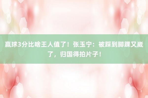 赢球3分比啥王人值了！张玉宁：被踩到脚踝又崴了，归国得拍片子！